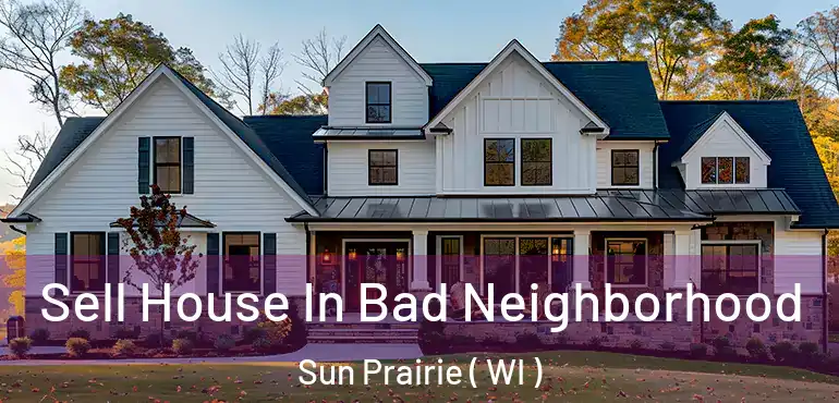  Sell House In Bad Neighborhood Sun Prairie ( WI )